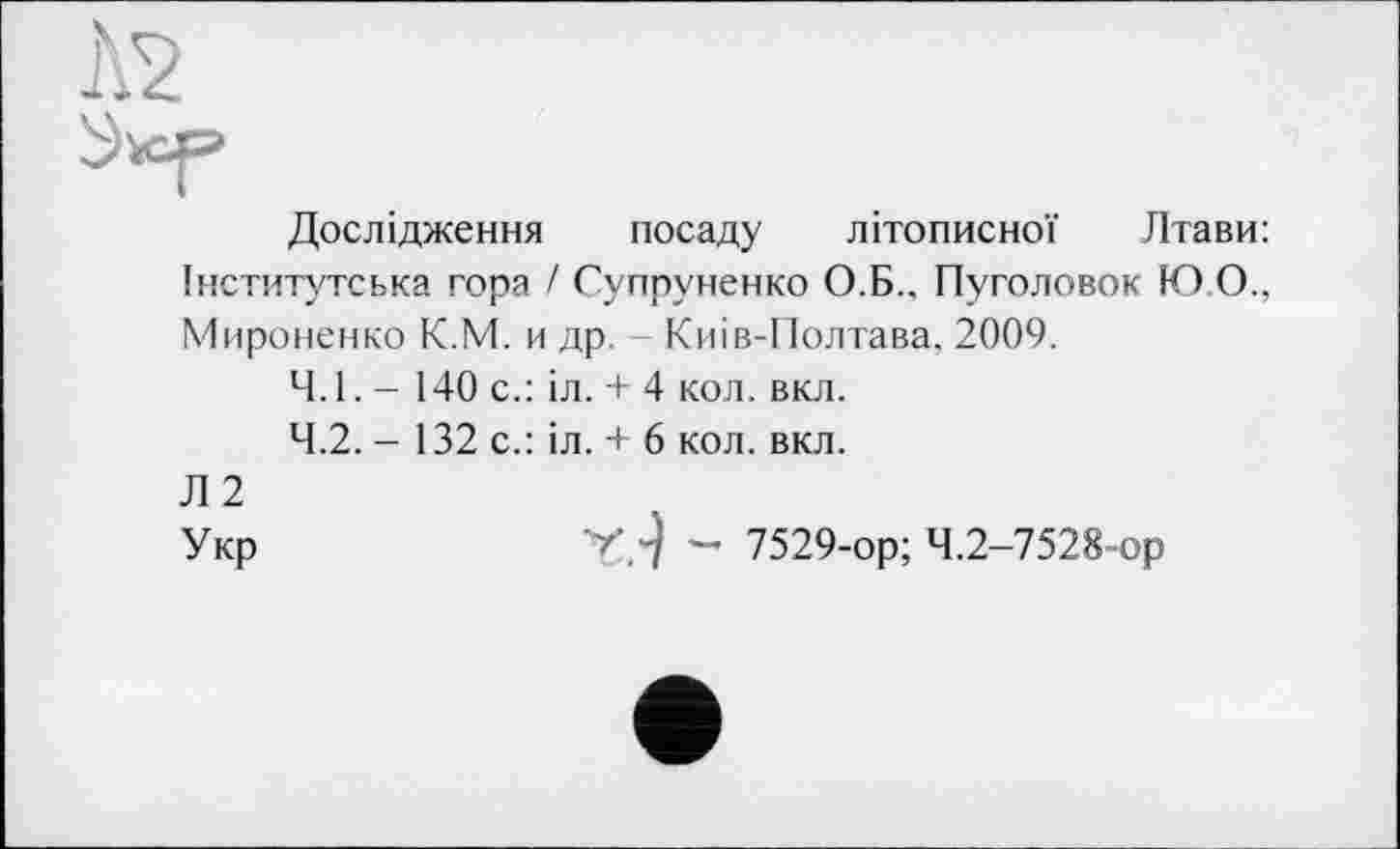 ﻿Дослідження посаду літописної Лтави: Інститутська гора / Супруненко О.Б., Пуголовок Ю.О., Мироненко К.М. и др. Киів-Полтава, 2009.
4.1.	- 140 с.: іл. + 4 кол. вкл.
4.2.	- 132 с.: іл. + 6 кол. вкл.
Л2
Укр	V J - 7529-ор; 4.2-7528-ор